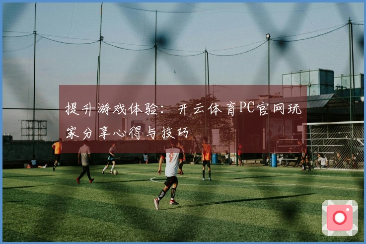 提升游戏体验：开云体育PC官网玩家分享心得与技巧