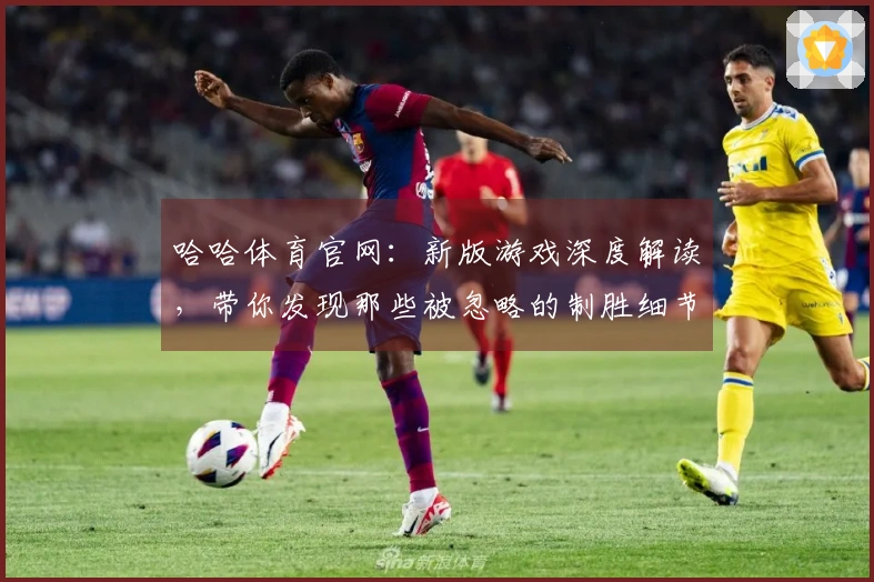 哈哈体育官网：新版游戏深度解读，带你发现那些被忽略的制胜细节