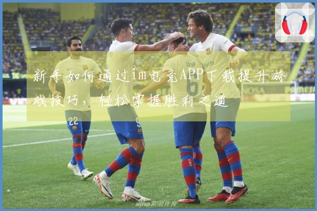 新手如何通过im电竞APP下载提升游戏技巧，轻松掌握胜利之道