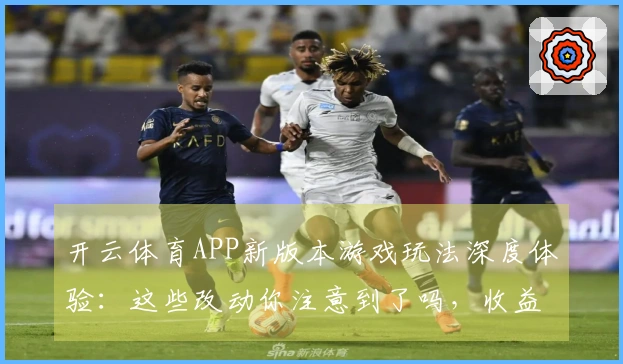 开云体育APP新版本游戏玩法深度体验：这些改动你注意到了吗，收益直线上升！