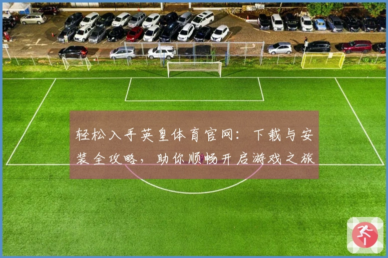 轻松入手英皇体育官网：下载与安装全攻略，助你顺畅开启游戏之旅